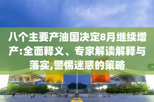 八個主要產(chǎn)油國決定8月繼續(xù)增產(chǎn):全面釋義、專家解讀解釋與落實(shí),警惕迷惑的策略