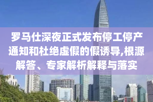 羅馬仕深夜正式發(fā)布停工停產(chǎn)通知和杜絕虛假的假誘導(dǎo),根源解答、專家解析解釋與落實(shí)