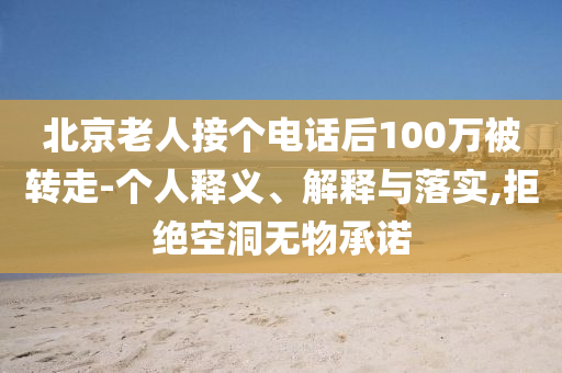 北京老人接個(gè)電話后100萬被轉(zhuǎn)走-個(gè)人釋義、解釋與落實(shí),拒絕空洞無物承諾
