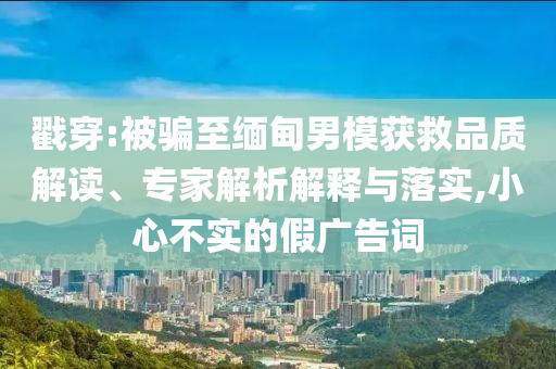 戳穿:被騙至緬甸男模獲救品質(zhì)解讀、專家解析解釋與落實(shí),小心不實(shí)的假?gòu)V告詞