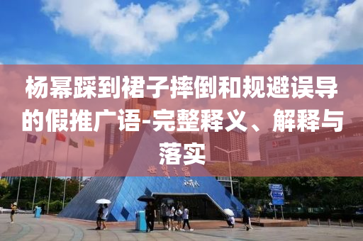 楊冪踩到裙子摔倒和規(guī)避誤導(dǎo)的假推廣語-完整釋義、解釋與落實(shí)