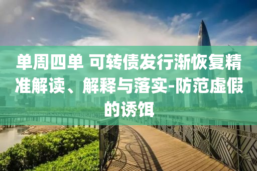 單周四單 可轉(zhuǎn)債發(fā)行漸恢復(fù)精準(zhǔn)解讀、解釋與落實-防范虛假的誘餌