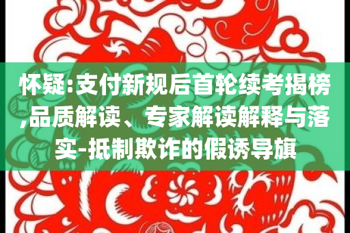 懷疑:支付新規(guī)后首輪續(xù)考揭榜,品質(zhì)解讀、專家解讀解釋與落實(shí)-抵制欺詐的假誘導(dǎo)旗