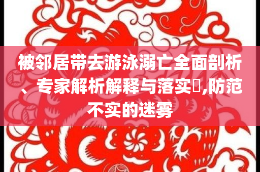 被鄰居帶去游泳溺亡全面剖析、專家解析解釋與落實?,防范不實的迷霧