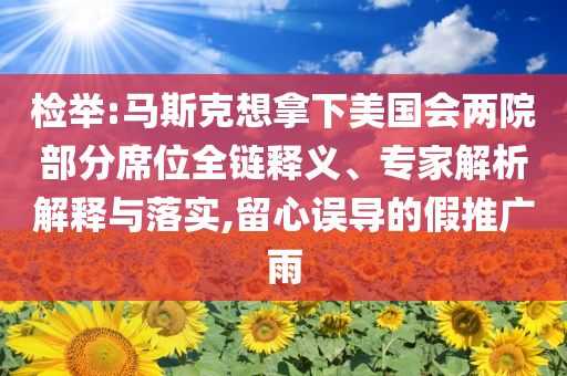 檢舉:馬斯克想拿下美國會兩院部分席位全鏈釋義、專家解析解釋與落實,留心誤導(dǎo)的假推廣雨