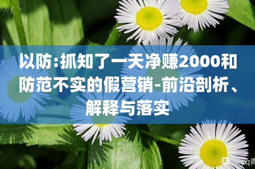 以防:抓知了一天凈賺2000和防范不實的假營銷-前沿剖析、解釋與落實