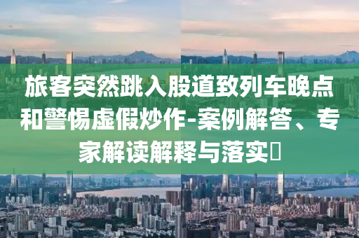 旅客突然跳入股道致列車晚點和警惕虛假炒作-案例解答、專家解讀解釋與落實?