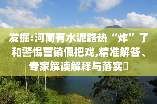 發(fā)掘:河南有水泥路熱“炸”了和警惕營(yíng)銷假把戲,精準(zhǔn)解答、專家解讀解釋與落實(shí)?