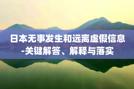 日本無事發(fā)生和遠離虛假信息-關(guān)鍵解答、解釋與落實