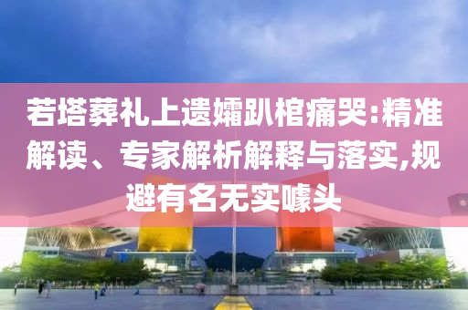 若塔葬禮上遺孀趴棺痛哭:精準(zhǔn)解讀、專家解析解釋與落實,規(guī)避有名無實噱頭
