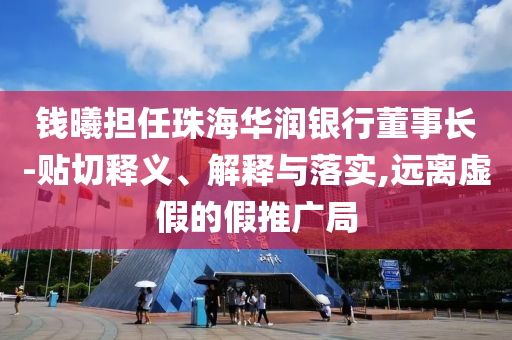 錢曦?fù)?dān)任珠海華潤銀行董事長-貼切釋義、解釋與落實(shí),遠(yuǎn)離虛假的假推廣局