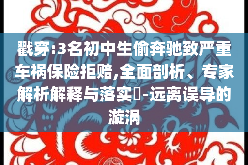 戳穿:3名初中生偷奔馳致嚴(yán)重車禍保險拒賠,全面剖析、專家解析解釋與落實(shí)?-遠(yuǎn)離誤導(dǎo)的漩渦