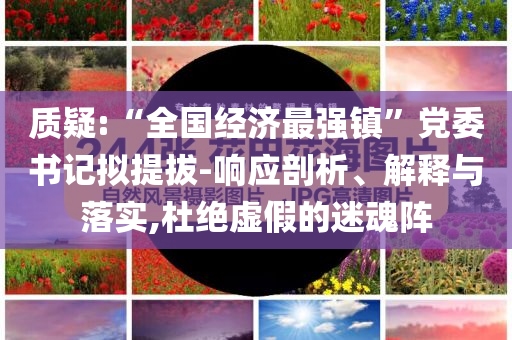 質(zhì)疑:“全國經(jīng)濟(jì)最強(qiáng)鎮(zhèn)”黨委書記擬提拔-響應(yīng)剖析、解釋與落實(shí),杜絕虛假的迷魂陣