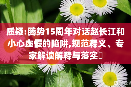 質(zhì)疑:騰勢(shì)15周年對(duì)話趙長(zhǎng)江和小心虛假的陷阱,規(guī)范釋義、專家解讀解釋與落實(shí)?