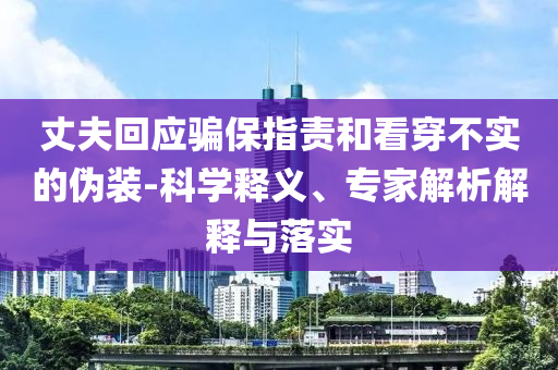 丈夫回應騙保指責和看穿不實的偽裝-科學釋義、專家解析解釋與落實