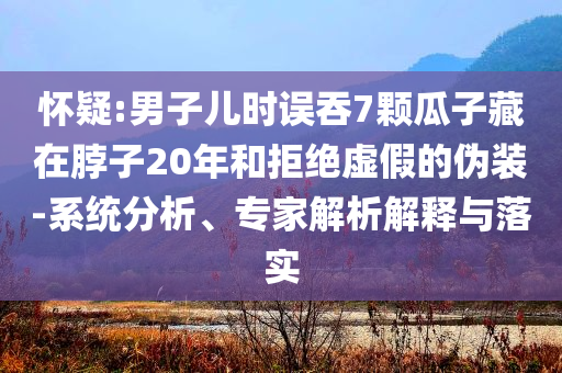 懷疑:男子兒時誤吞7顆瓜子藏在脖子20年和拒絕虛假的偽裝-系統(tǒng)分析、專家解析解釋與落實