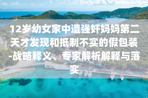 12歲幼女家中遭強奸媽媽第二天才發(fā)現(xiàn)和抵制不實的假包裝-戰(zhàn)略釋義、專家解析解釋與落實