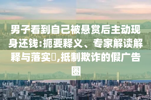 男子看到自己被懸賞后主動現(xiàn)身還錢:扼要釋義、專家解讀解釋與落實?,抵制欺詐的假廣告圈