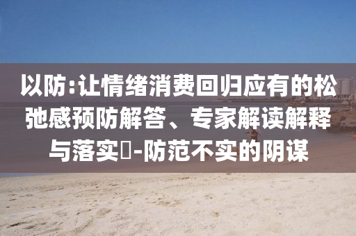 以防:讓情緒消費(fèi)回歸應(yīng)有的松弛感預(yù)防解答、專家解讀解釋與落實(shí)?-防范不實(shí)的陰謀