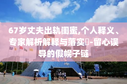 67歲丈夫出軌閨蜜,個人釋義、專家解析解釋與落實?-留心誤導的假幌子鏈