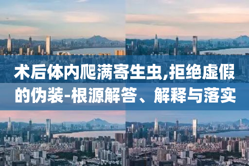 術(shù)后體內(nèi)爬滿寄生蟲,拒絕虛假的偽裝-根源解答、解釋與落實(shí)