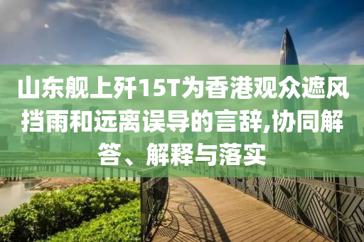 山東艦上殲15T為香港觀眾遮風(fēng)擋雨和遠離誤導(dǎo)的言辭,協(xié)同解答、解釋與落實