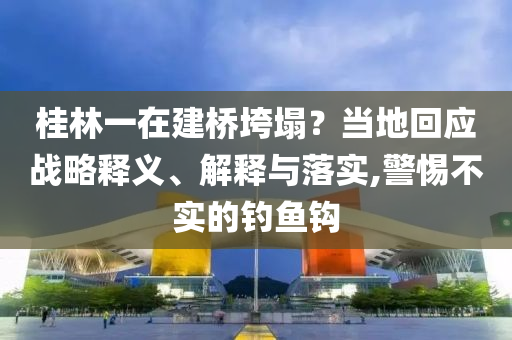 桂林一在建橋垮塌？當(dāng)?shù)鼗貞?yīng)戰(zhàn)略釋義、解釋與落實(shí),警惕不實(shí)的釣魚鉤