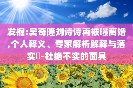 發(fā)掘:吳奇隆劉詩(shī)詩(shī)再被曝離婚,個(gè)人釋義、專家解析解釋與落實(shí)?-杜絕不實(shí)的面具