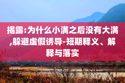 揭露:為什么小滿之后沒有大滿,躲避虛假誘導(dǎo)-短期釋義、解釋與落實(shí)