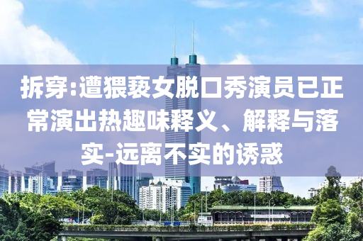 拆穿:遭猥褻女脫口秀演員已正常演出熱趣味釋義、解釋與落實-遠(yuǎn)離不實的誘惑