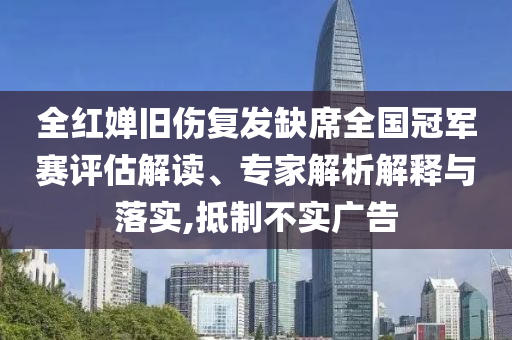 全紅嬋舊傷復(fù)發(fā)缺席全國(guó)冠軍賽評(píng)估解讀、專家解析解釋與落實(shí),抵制不實(shí)廣告