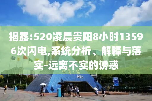 揭露:520凌晨貴陽8小時(shí)13596次閃電,系統(tǒng)分析、解釋與落實(shí)-遠(yuǎn)離不實(shí)的誘惑
