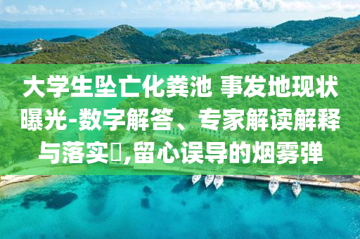 大學(xué)生墜亡化糞池 事發(fā)地現(xiàn)狀曝光-數(shù)字解答、專家解讀解釋與落實?,留心誤導(dǎo)的煙霧彈