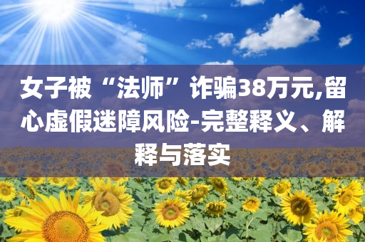 女子被“法師”詐騙38萬(wàn)元,留心虛假迷障風(fēng)險(xiǎn)-完整釋義、解釋與落實(shí)