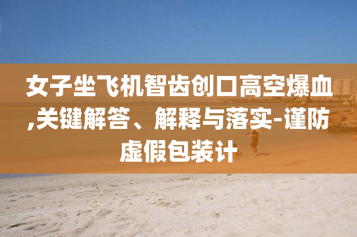 女子坐飛機(jī)智齒創(chuàng)口高空爆血,關(guān)鍵解答、解釋與落實(shí)-謹(jǐn)防虛假包裝計(jì)