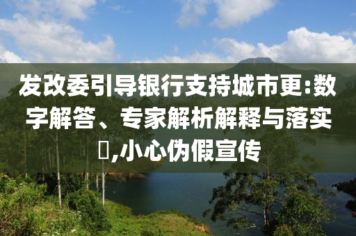 發(fā)改委引導(dǎo)銀行支持城市更:數(shù)字解答、專家解析解釋與落實(shí)?,小心偽假宣傳