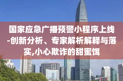 國(guó)家應(yīng)急廣播預(yù)警小程序上線-創(chuàng)新分析、專家解析解釋與落實(shí),小心欺詐的甜蜜餌