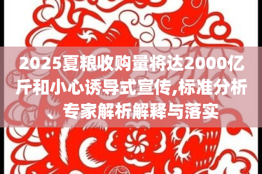 2025夏糧收購量將達2000億斤和小心誘導式宣傳,標準分析、專家解析解釋與落實
