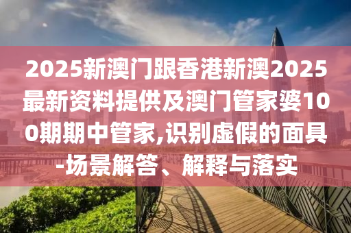 2025新澳門跟香港新澳2025最新資料提供及澳門管家婆100期期中管家,識(shí)別虛假的面具-場(chǎng)景解答、解釋與落實(shí)