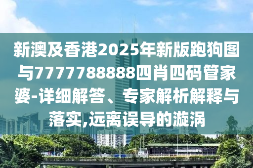 新澳及香港2025年新版跑狗圖與7777788888四肖四碼管家婆-詳細解答、專家解析解釋與落實,遠離誤導的漩渦