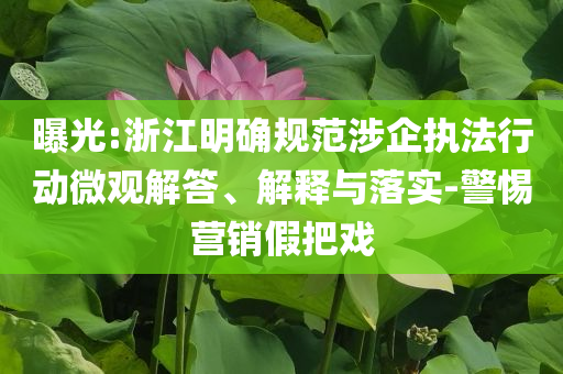 曝光:浙江明確規(guī)范涉企執(zhí)法行動微觀解答、解釋與落實-警惕營銷假把戲