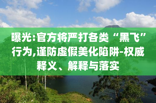 曝光:官方將嚴(yán)打各類“黑飛”行為,謹(jǐn)防虛假美化陷阱-權(quán)威釋義、解釋與落實(shí)