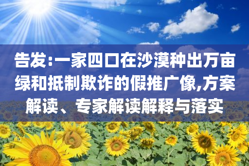 告發(fā):一家四口在沙漠種出萬畝綠和抵制欺詐的假推廣像,方案解讀、專家解讀解釋與落實(shí)