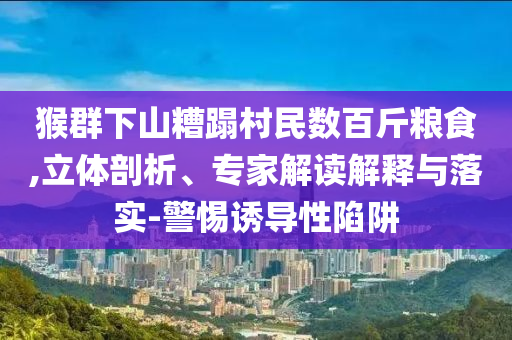 猴群下山糟蹋村民數(shù)百斤糧食,立體剖析、專家解讀解釋與落實(shí)-警惕誘導(dǎo)性陷阱
