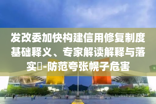 發(fā)改委加快構(gòu)建信用修復(fù)制度基礎(chǔ)釋義、專家解讀解釋與落實?-防范夸張幌子危害