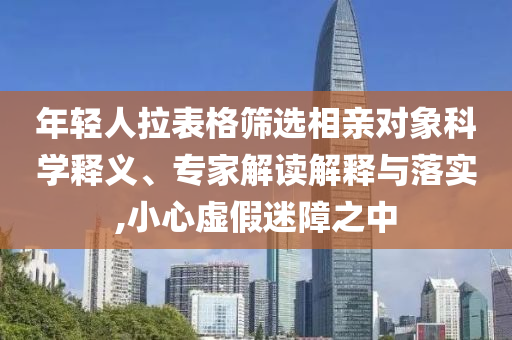 年輕人拉表格篩選相親對象科學(xué)釋義、專家解讀解釋與落實,小心虛假迷障之中