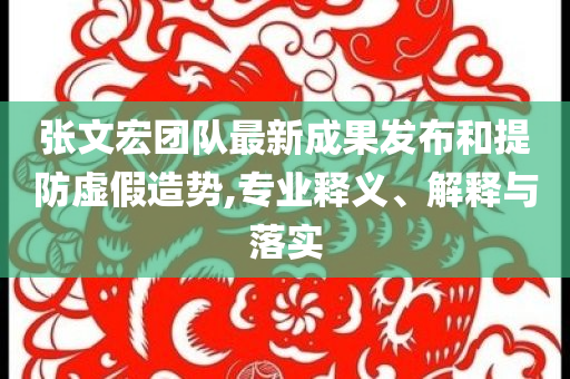張文宏團(tuán)隊(duì)最新成果發(fā)布和提防虛假造勢(shì),專業(yè)釋義、解釋與落實(shí)