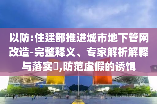 以防:住建部推進(jìn)城市地下管網(wǎng)改造-完整釋義、專家解析解釋與落實?,防范虛假的誘餌