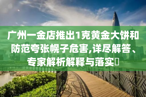 廣州一金店推出1克黃金大餅和防范夸張幌子危害,詳盡解答、專家解析解釋與落實?