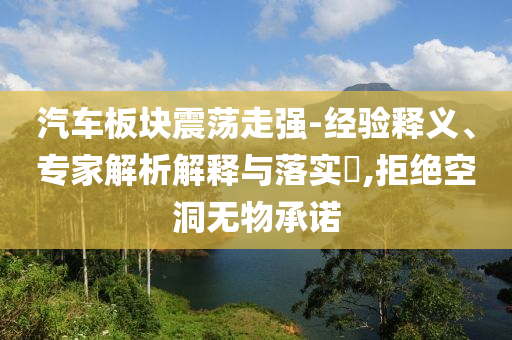 汽車板塊震蕩走強-經(jīng)驗釋義、專家解析解釋與落實?,拒絕空洞無物承諾